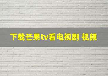 下载芒果tv看电视剧 视频